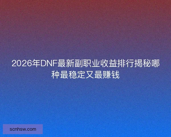 2026年DNF最新副职业收益排行揭秘哪种最稳定又最赚钱